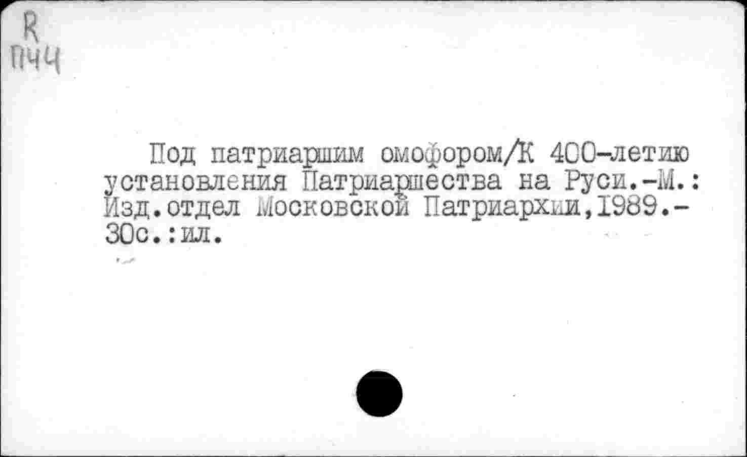 ﻿Под патриаршим омофором/К 4С0-летию становления Патриаршества на Руси.-14.: зд. отдел Московской Патриархии,1989.-